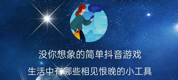 没你想象的简单抖音游戏 生活中有哪些相见恨晚的小工具？